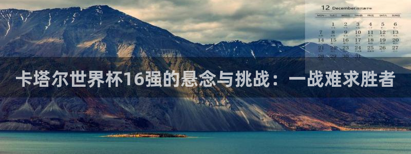 世界杯预赛赛程:卡塔尔世界杯16强的悬念与挑战:一战难求胜者