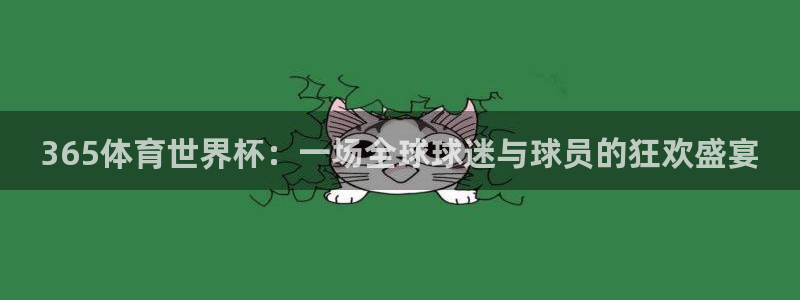 世预赛欧洲赛程表:365体育世界杯:一场全球球迷与球员的狂欢盛宴